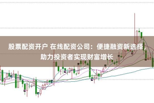股票配资开户 在线配资公司:便捷融资新选择,助力投资者实现财富增长