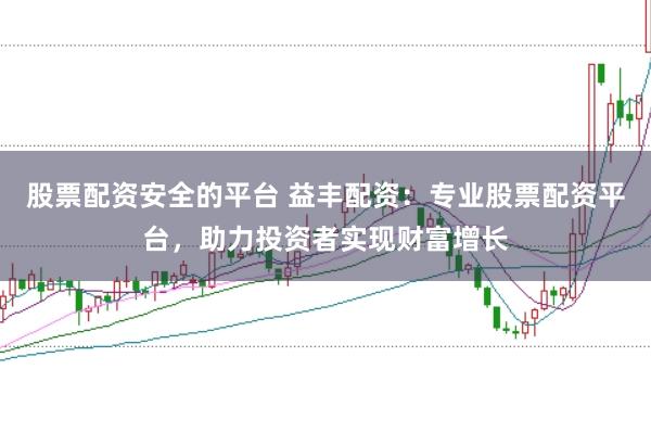 股票配资安全的平台 益丰配资：专业股票配资平台，助力投资者实现财富增长
