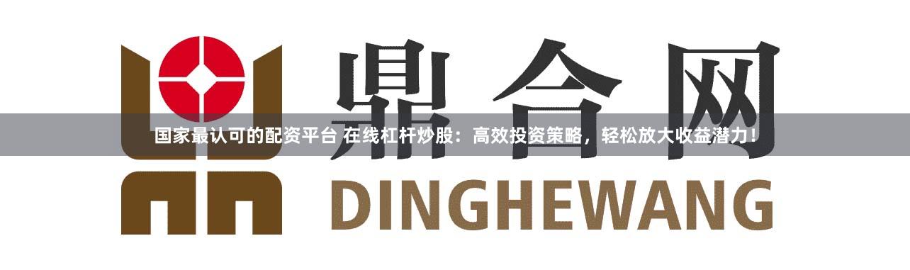 国家最认可的配资平台 在线杠杆炒股：高效投资策略，轻松放大收益潜力！
