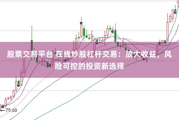 股票交易平台 在线炒股杠杆交易：放大收益，风险可控的投资新选择