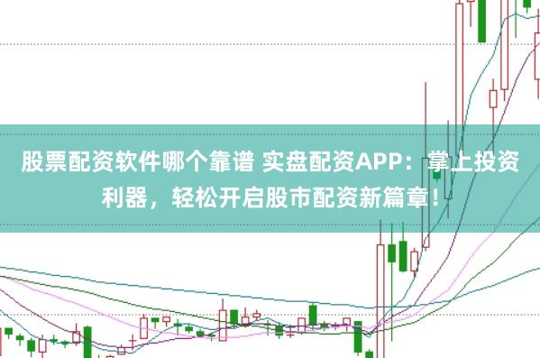 股票配资软件哪个靠谱 实盘配资APP:掌上投资利器,轻松开启股市配资新篇章!