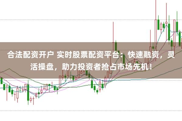 合法配资开户 实时股票配资平台:快速融资,灵活操盘,助力投资者抢占市场先机!