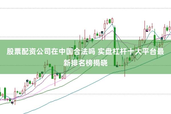 股票配资公司在中国合法吗 实盘杠杆十大平台最新排名榜揭晓