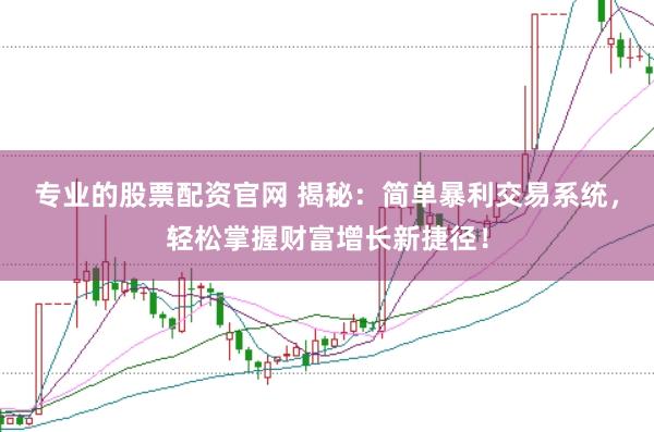 专业的股票配资官网 揭秘：简单暴利交易系统，轻松掌握财富增长新捷径！