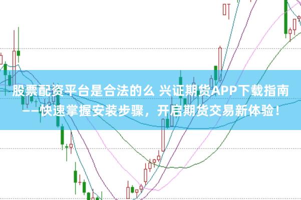 股票配资平台是合法的么 兴证期货APP下载指南——快速掌握安装步骤，开启期货交易新体验！