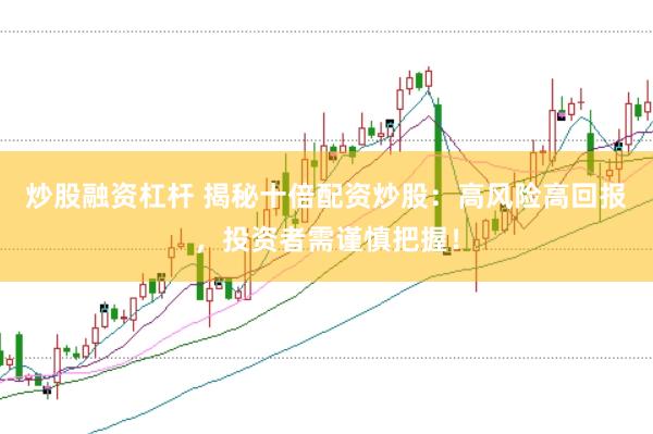 炒股融资杠杆 揭秘十倍配资炒股：高风险高回报，投资者需谨慎把握！