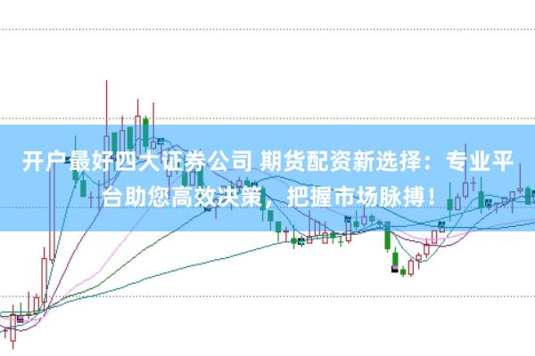 开户最好四大证券公司 期货配资新选择：专业平台助您高效决策，把握市场脉搏！
