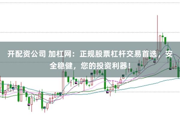开配资公司 加杠网：正规股票杠杆交易首选，安全稳健，您的投资利器！