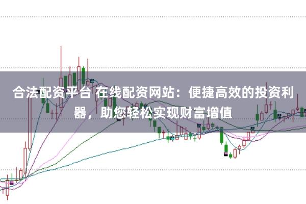 合法配资平台 在线配资网站:便捷高效的投资利器,助您轻松实现财富增值