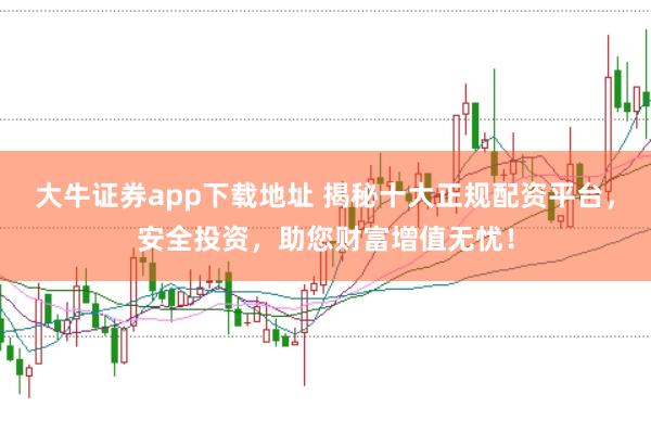 大牛证券app下载地址 揭秘十大正规配资平台,安全投资,助您财富增值无忧!