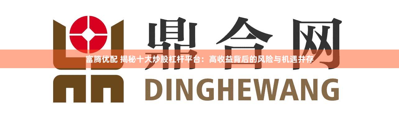 富腾优配 揭秘十大炒股杠杆平台:高收益背后的风险与机遇并存
