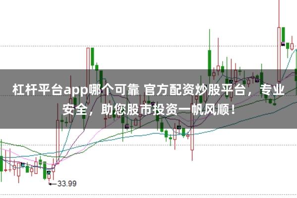 杠杆平台app哪个可靠 官方配资炒股平台，专业安全，助您股市投资一帆风顺！