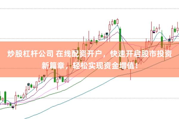 炒股杠杆公司 在线配资开户，快速开启股市投资新篇章，轻松实现资金增值！
