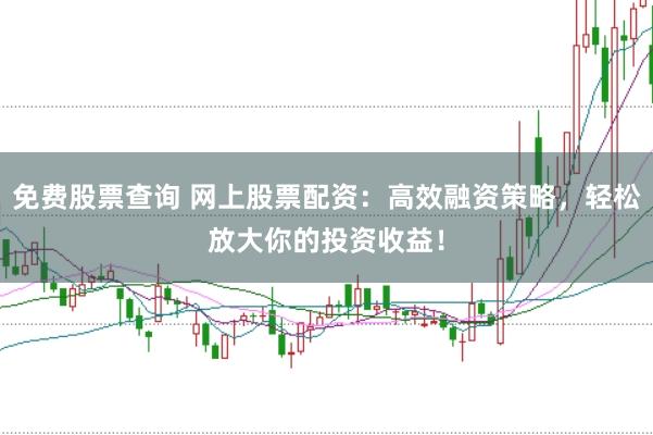 免费股票查询 网上股票配资：高效融资策略，轻松放大你的投资收益！
