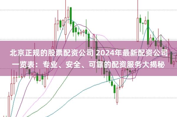 北京正规的股票配资公司 2024年最新配资公司一览表:专业、安全、可靠的配资服务大揭秘