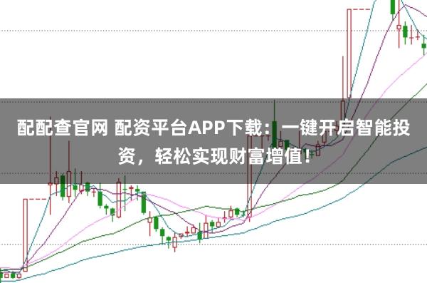 配配查官网 配资平台APP下载:一键开启智能投资,轻松实现财富增值!