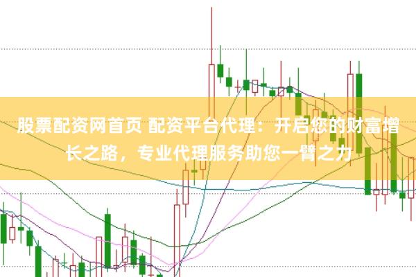 股票配资网首页 配资平台代理：开启您的财富增长之路，专业代理服务助您一臂之力