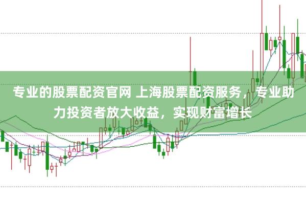 专业的股票配资官网 上海股票配资服务，专业助力投资者放大收益，实现财富增长