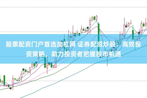 股票配资门户首选加杠网 证券配资炒股:高效投资策略,助力投资者把握股市机遇