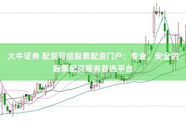 大牛证券 配资可信股票配资门户：专业、安全的股票配资服务首选平台