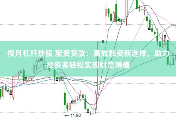 按月杠杆炒股 配资贷款:高效融资新选择,助力投资者轻松实现财富增值