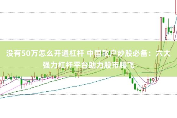没有50万怎么开通杠杆 中国散户炒股必备：六大强力杠杆平台助力股市腾飞