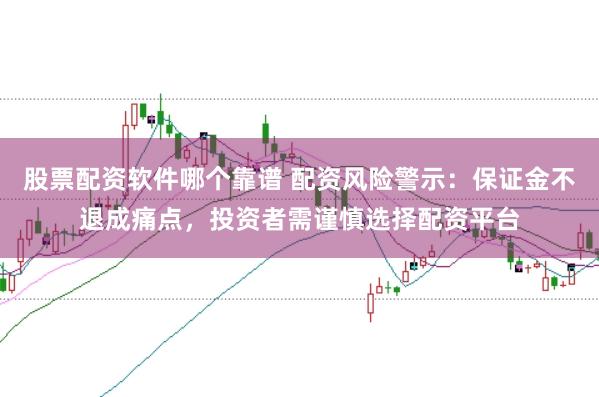 股票配资软件哪个靠谱 配资风险警示：保证金不退成痛点，投资者需谨慎选择配资平台