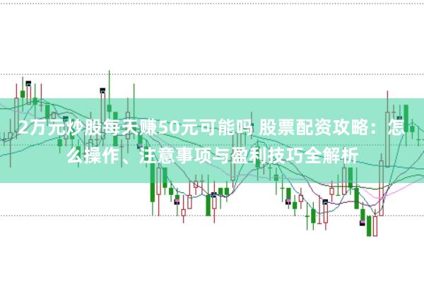 2万元炒股每天赚50元可能吗 股票配资攻略:怎么操作、注意事项与盈利技巧全解析