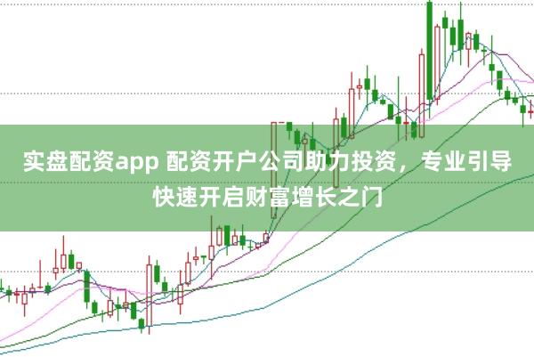 实盘配资app 配资开户公司助力投资，专业引导快速开启财富增长之门
