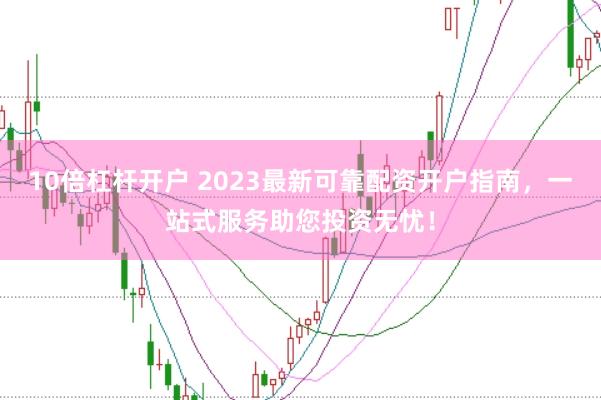 10倍杠杆开户 2023最新可靠配资开户指南,一站式服务助您投资无忧!