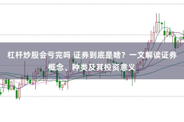 杠杆炒股会亏完吗 证券到底是啥?一文解读证券概念、种类及其投资意义