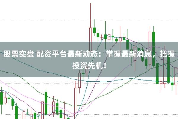 股票实盘 配资平台最新动态：掌握最新消息，把握投资先机！