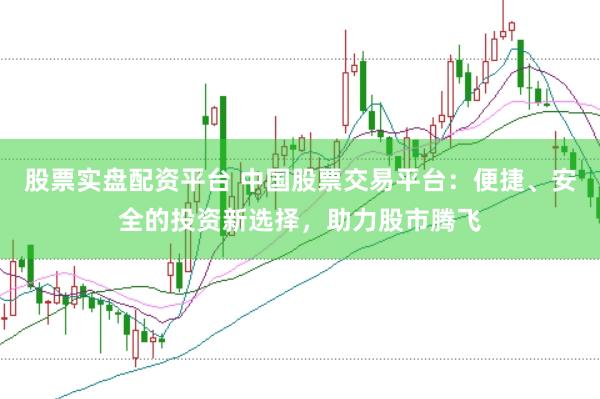 股票实盘配资平台 中国股票交易平台:便捷、安全的投资新选择,助力股市腾飞