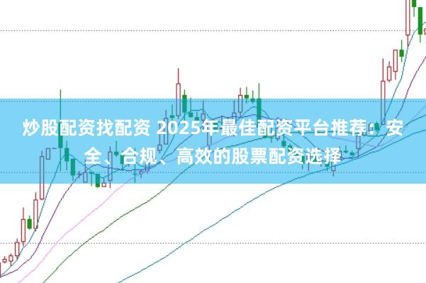 炒股配资找配资 2025年最佳配资平台推荐：安全、合规、高效的股票配资选择