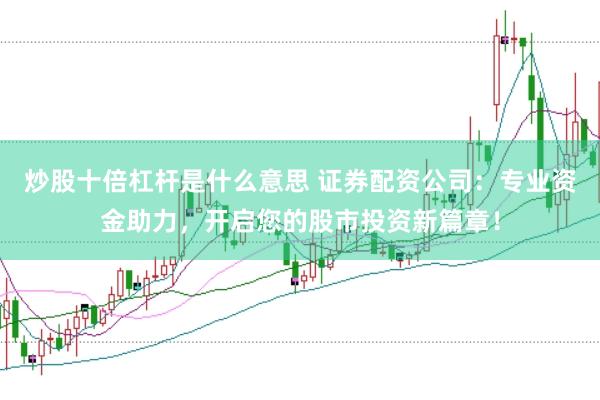 炒股十倍杠杆是什么意思 证券配资公司：专业资金助力，开启您的股市投资新篇章！