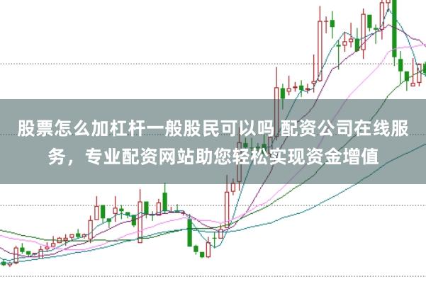 股票怎么加杠杆一般股民可以吗 配资公司在线服务，专业配资网站助您轻松实现资金增值