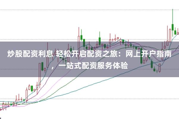 炒股配资利息 轻松开启配资之旅:网上开户指南,一站式配资服务体验