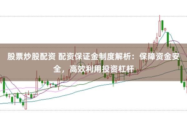 股票炒股配资 配资保证金制度解析：保障资金安全，高效利用投资杠杆