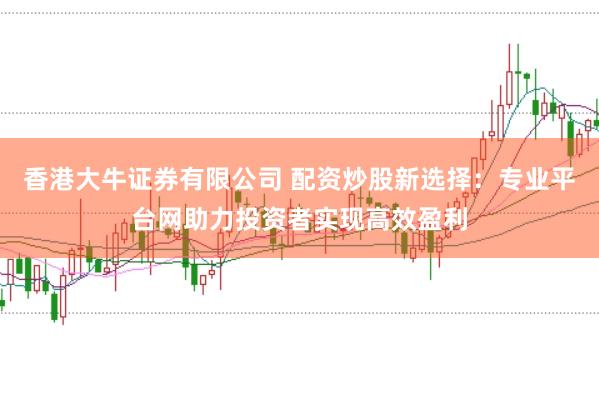 香港大牛证券有限公司 配资炒股新选择:专业平台网助力投资者实现高效盈利
