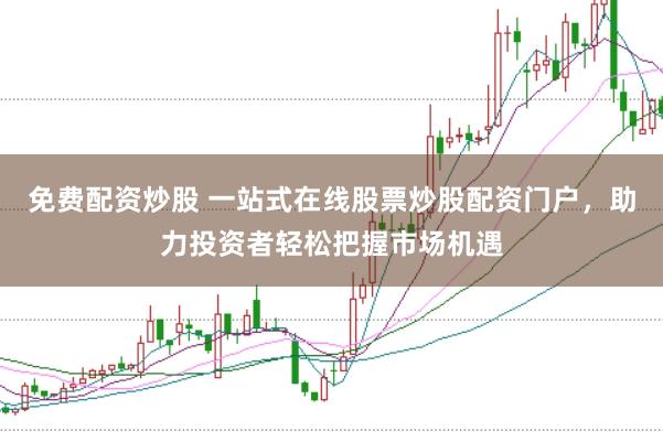 免费配资炒股 一站式在线股票炒股配资门户,助力投资者轻松把握市场机遇