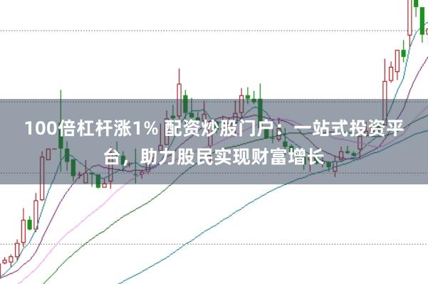 100倍杠杆涨1% 配资炒股门户：一站式投资平台，助力股民实现财富增长