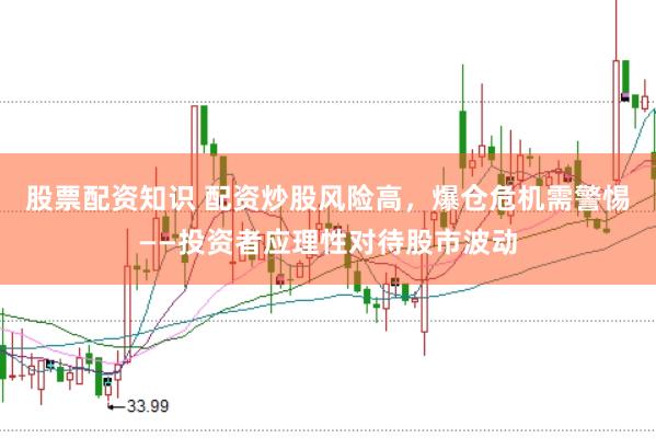 股票配资知识 配资炒股风险高，爆仓危机需警惕——投资者应理性对待股市波动