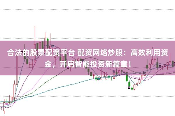 合法的股票配资平台 配资网络炒股：高效利用资金，开启智能投资新篇章！