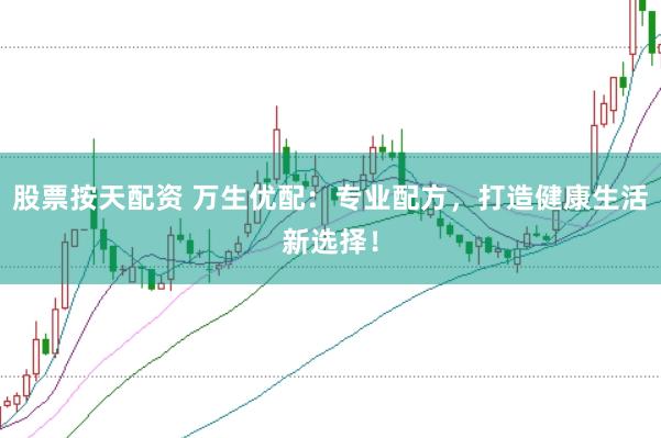 股票按天配资 万生优配：专业配方，打造健康生活新选择！
