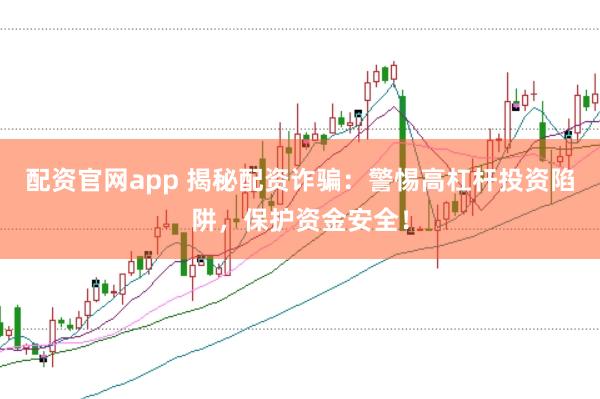 配资官网app 揭秘配资诈骗：警惕高杠杆投资陷阱，保护资金安全！