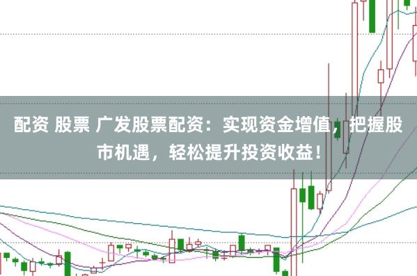配资 股票 广发股票配资：实现资金增值，把握股市机遇，轻松提升投资收益！