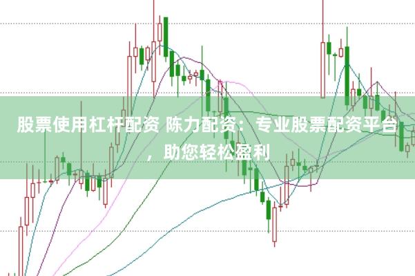 股票使用杠杆配资 陈力配资：专业股票配资平台，助您轻松盈利