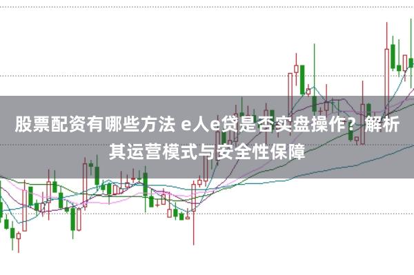 股票配资有哪些方法 e人e贷是否实盘操作？解析其运营模式与安全性保障