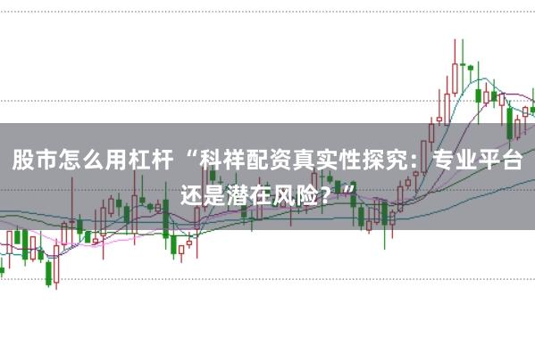 股市怎么用杠杆 “科祥配资真实性探究：专业平台还是潜在风险？”