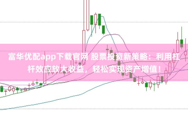富华优配app下载官网 股票投资新策略：利用杠杆效应放大收益，轻松实现资产增值！